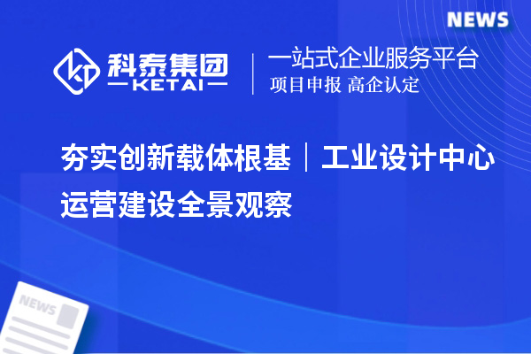 夯实创新载体根基｜工业设计中心运营建设全景观察
