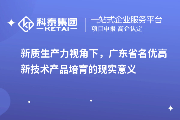 新质生产力视角下，广东省名优高新技术产品培育的现实意义