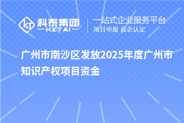 广州市南沙区发放2025年度广州市知识产权项目资金