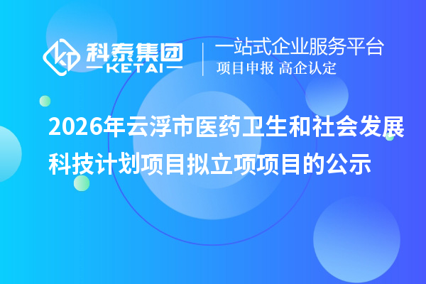 2026年云浮市医药卫生和社会发展科技计划项目拟立项项目的公示