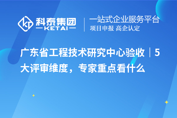 广东省工程技术研究中心验收｜5 大评审维度，专家重点看什么