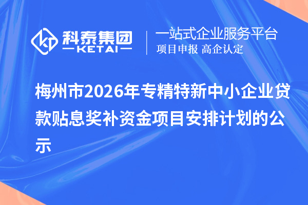 梅州市2026年专精特新中小企业贷款贴息奖补资金项目安排计划的公示