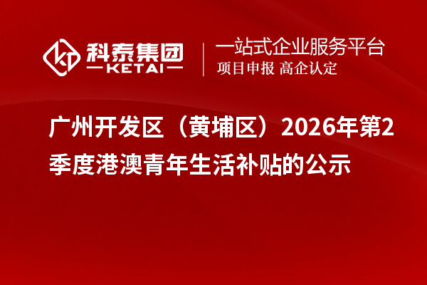 广州开发区（黄埔区）2026年第2季度港澳青年生活补贴的公示
