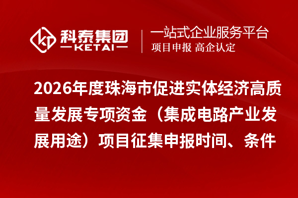 2026年度珠海市促进实体经济高质量发展专项资金（集成电路产业发展用途）项目征集申报时间、条件要求、补助奖励