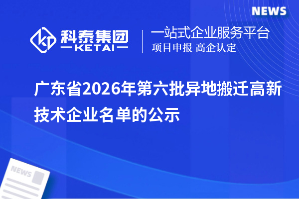 广东省2026年第六批异地搬迁高新技术企业名单的公示