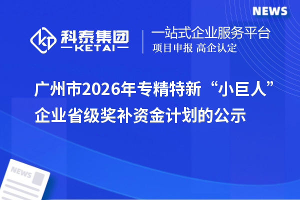 广州市2026年专精特新“小巨人”企业省级奖补资金计划的公示