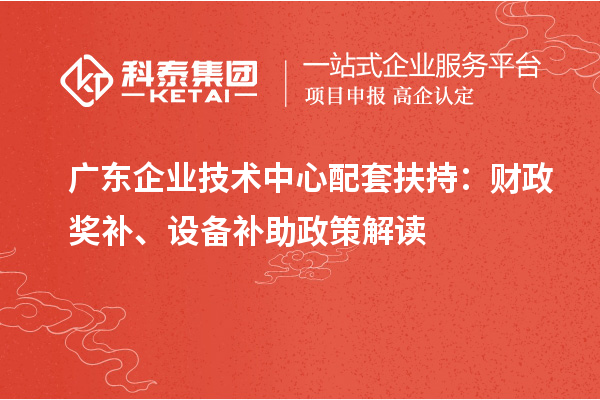 广东企业技术中心配套扶持：财政奖补、设备补助政策解读