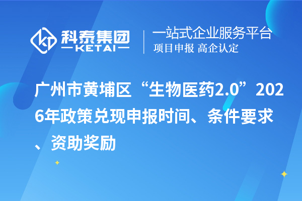 广州市黄埔区“生物医药2.0”2026年政策兑现申报时间、条件要求、资助奖励
