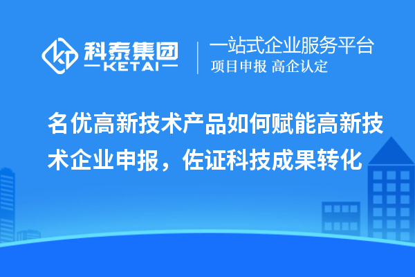 名优高新技术产品如何赋能高新技术企业申报，佐证科技成果转化