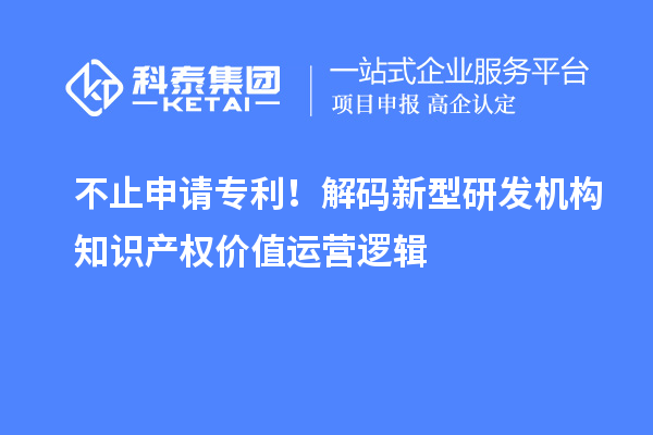 不止申请专利！解码新型研发机构知识产权价值运营逻辑