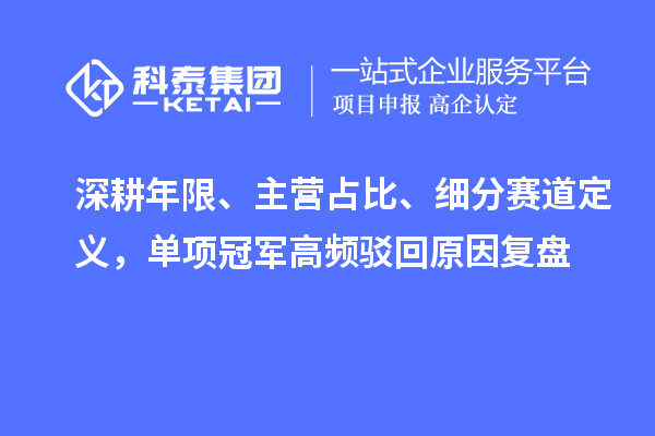 深耕年限、主营占比、细分赛道定义，单项冠军高频驳回原因复盘