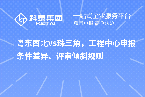 粤东西北 vs 珠三角，工程中心申报条件差异、评审倾斜规则