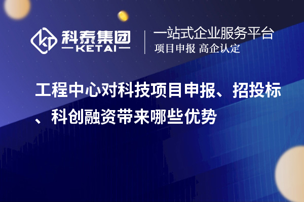 工程中心对科技项目申报、招投标、科创融资带来哪些优势
