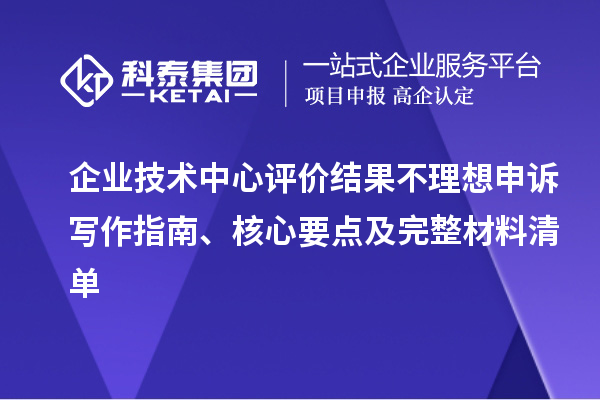 企业技术中心评价结果不理想申诉写作指南、核心要点及完整材料清单