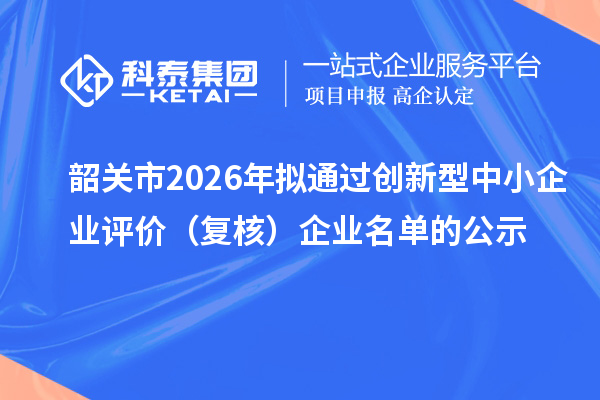 韶关市2026年拟通过创新型中小企业评价（复核）企业名单的公示