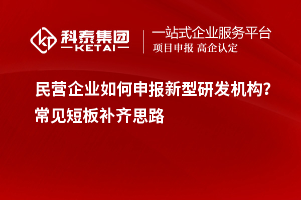 民营企业如何申报新型研发机构？常见短板补齐思路