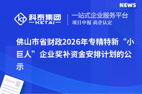 佛山市省财政2026年专精特新“小巨人”企业奖补资金安排计划的公示