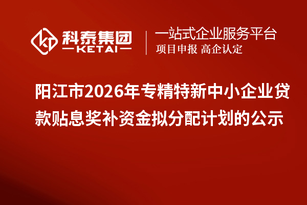 阳江市2026年专精特新中小企业贷款贴息奖补资金拟分配计划的公示