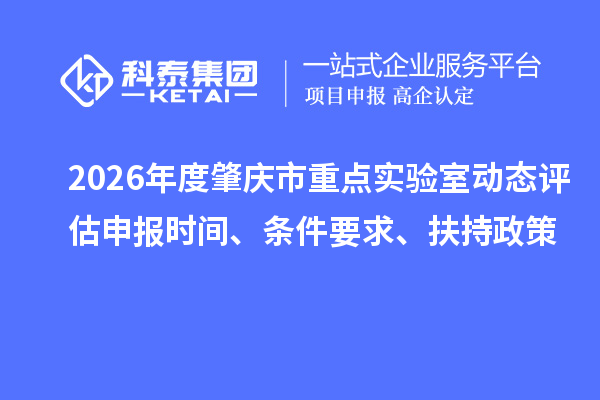 2026年度肇庆市重点实验室动态评估申报时间、条件要求、扶持政策