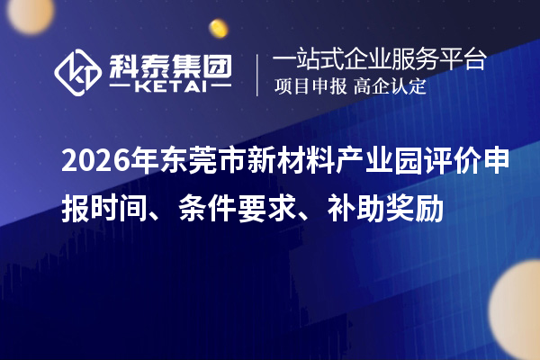 2026年东莞市新材料产业园评价申报时间、条件要求、补助奖励