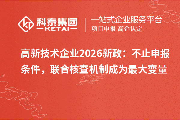 高新技术企业2026新政：不止申报条件，联合核查机制成为最大变量