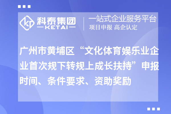 广州市黄埔区“文化体育娱乐业企业首次规下转规上成长扶持”申报时间、条件要求、资助奖励