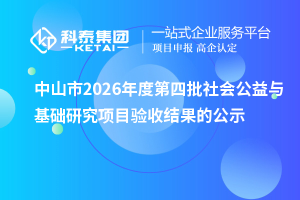 中山市2026年度第四批社会公益与基础研究项目验收结果的公示