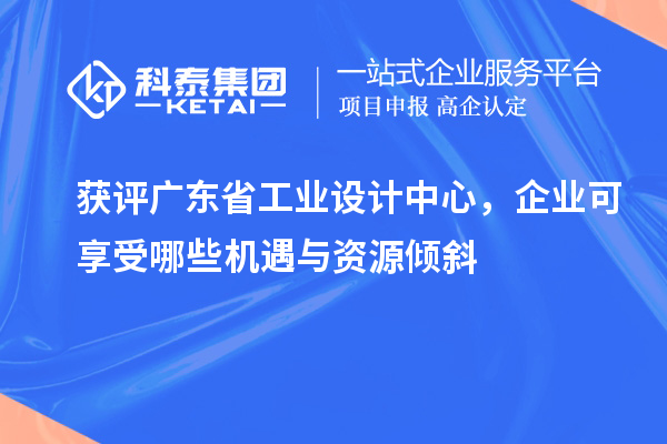 获评广东省工业设计中心，企业可享受哪些机遇与资源倾斜