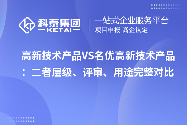 高新技术产品VS名优高新技术产品：二者层级、评审、用途完整对比