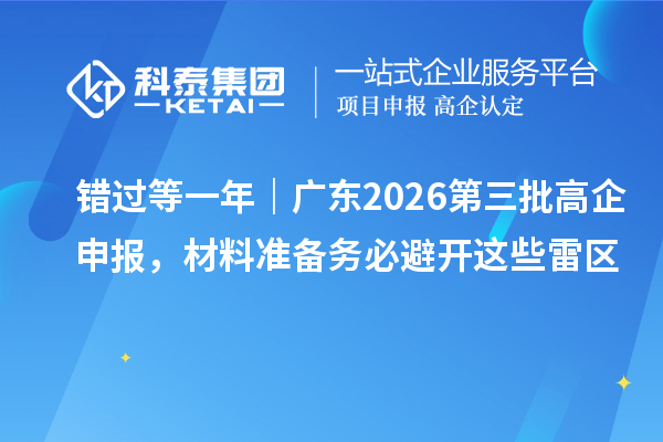 错过等一年｜广东2026第三批高企申报，材料准备务必避开这些雷区