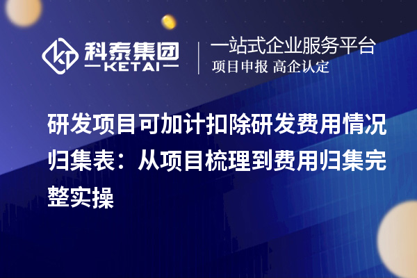 研发项目可加计扣除研发费用情况归集表：从项目梳理到费用归集完整实操