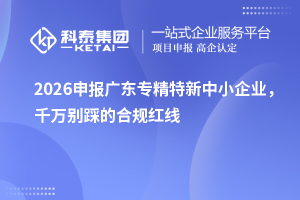 2026申报广东专精特新中小企业，千万别踩的合规红线