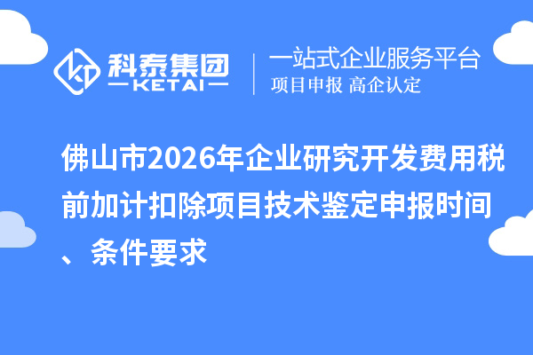 佛山市2026年企业研究开发费用税前加计扣除项目技术鉴定申报时间、条件要求