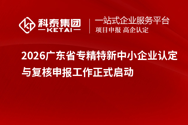 2026 广东省专精特新中小企业认定与复核申报工作正式启动