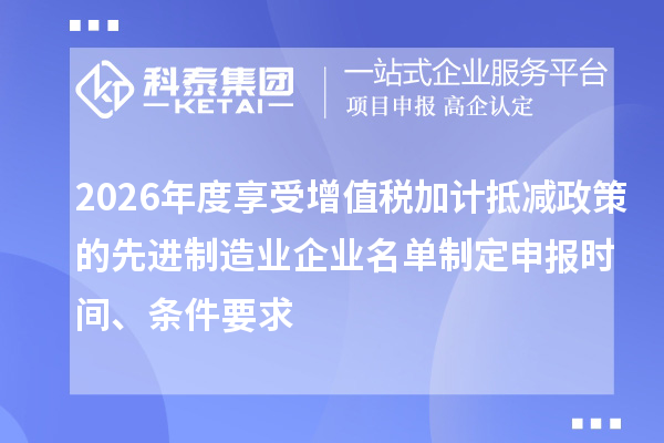 2026年度享受增值税加计抵减政策的先进制造业企业名单制定申报时间、条件要求