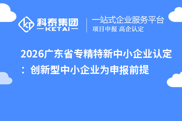 2026广东省专精特新中小企业认定：创新型中小企业为申报前提