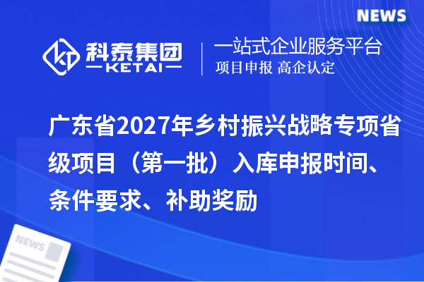 广东省2027年乡村振兴战略专项省级项目（第一批）入库申报时间、条件要求、补助奖励