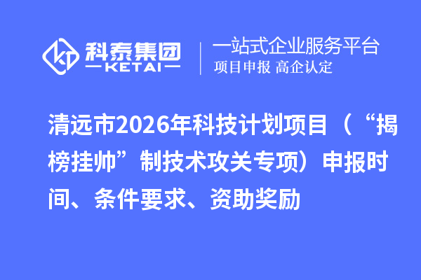 清远市2026年科技计划项目（“揭榜挂帅”制技术攻关专项）申报时间、条件要求、资助奖励