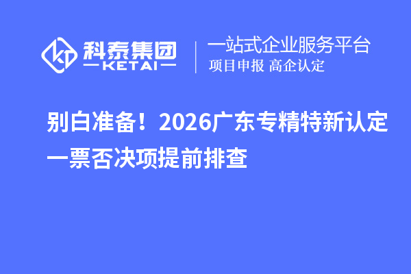 别白准备！2026 广东专精特新认定一票否决项提前排查