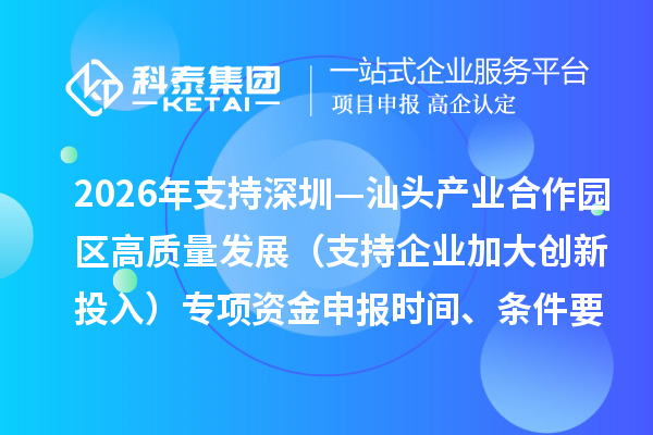 2026年支持深圳—汕头产业合作园区高质量发展（支持企业加大创新投入）专项资金申报时间、条件要求、补助奖励