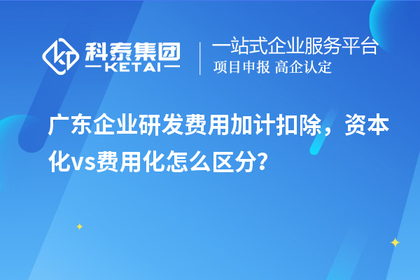 广东企业研发费用加计扣除，资本化 vs 费用化怎么区分？