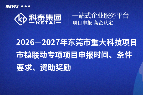 2026—2027年东莞市重大科技项目市镇联动专项项目申报时间、条件要求、资助奖励