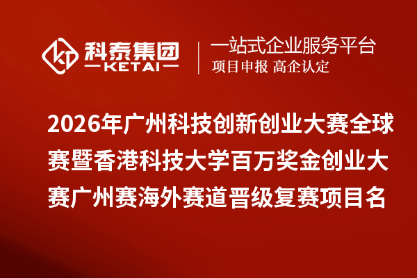 2026年广州科技创新创业大赛全球赛暨香港科技大学百万奖金创业大赛广州赛海外赛道晋级复赛项目名单公开