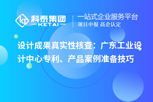 设计成果真实性核查：广东工业设计中心专利、产品案例准备技巧