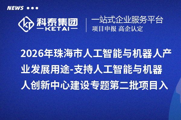 2026年珠海市人工智能与机器人产业发展用途-支持人工智能与机器人创新中心建设专题第二批项目入库的公示