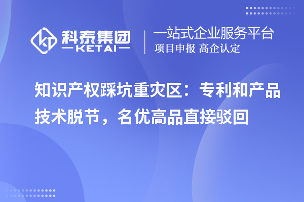 知识产权踩坑重灾区：专利和产品技术脱节，名优高品直接驳回