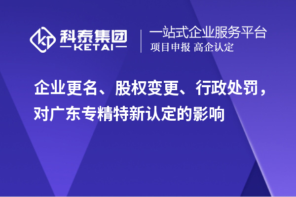 企业更名、股权变更、行政处罚，对广东专精特新认定的影响
