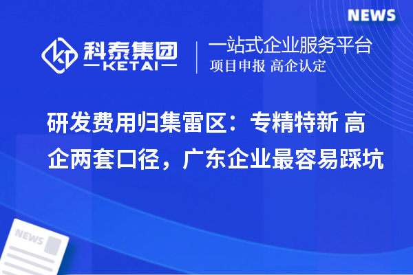 研发费用归集雷区：专精特新 + 高企两套口径，广东企业最容易踩坑