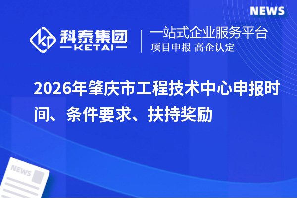 2026年肇庆市工程技术中心申报时间、条件要求、扶持奖励