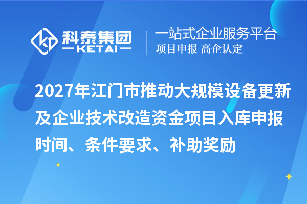 2027年江门市推动大规模设备更新及企业技术改造资金项目入库申报时间、条件要求、补助奖励